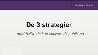 - med hvilke du kan aktivere dit publikum
De 3 strategier
#dontspam #bSocial#dontspam #bSocial
 