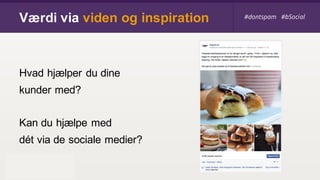Værdi via viden og inspiration #dontspam #bSocial#dontspam #bSocial
Hvad hjælper du dine
kunder med?
Kan du hjælpe med
dét via de sociale medier?
 