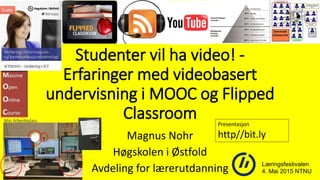 Studenter vil ha video! -
Erfaringer med videobasert
undervisning i MOOC og Flipped
Classroom
Magnus Nohr
Høgskolen i Østfold
Avdeling for lærerutdanning Læringsfestivalen
4. Mai 2015 NTNU
Presentasjon
http//bit.ly
 