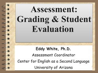 Assessment: Grading & Student Evaluation  Eddy White, Ph.D. Assessment Coordinator Center for English as a Second Language University of Arizona 