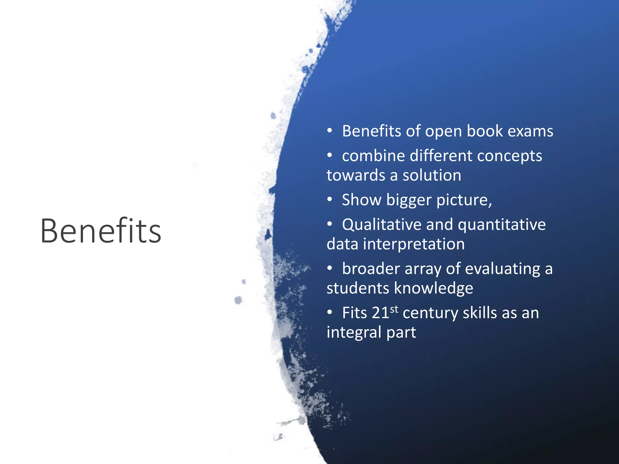 Benefits
• Benefits of open book exams
• combine different concepts
towards a solution
• Show bigger picture,
• Qualitative and quantitative
data interpretation
• broader array of evaluating a
students knowledge
• Fits 21st century skills as an
integral part
 