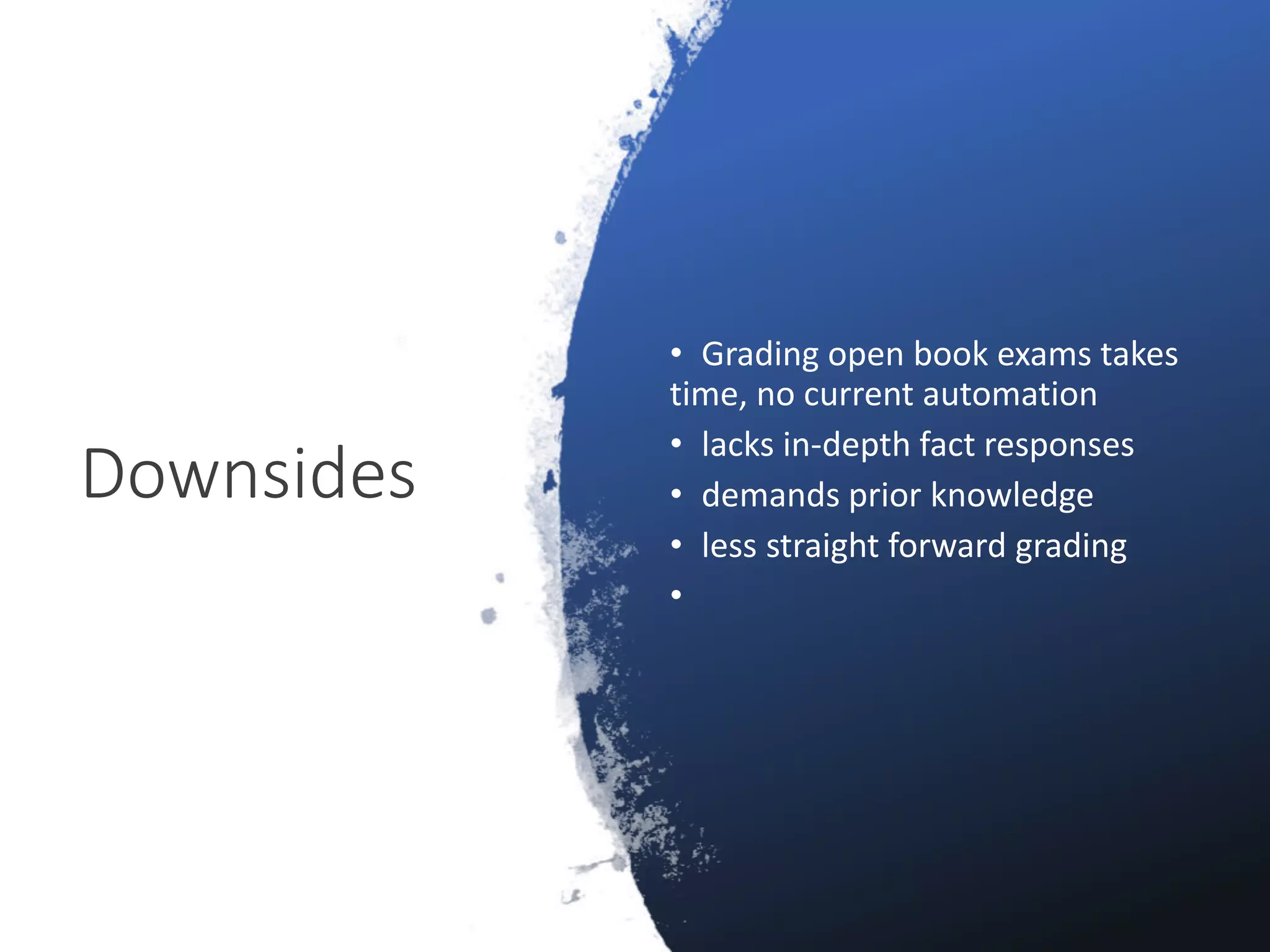 Downsides
• Grading open book exams takes
time, no current automation
• lacks in-depth fact responses
• demands prior knowledge
• less straight forward grading
•
 