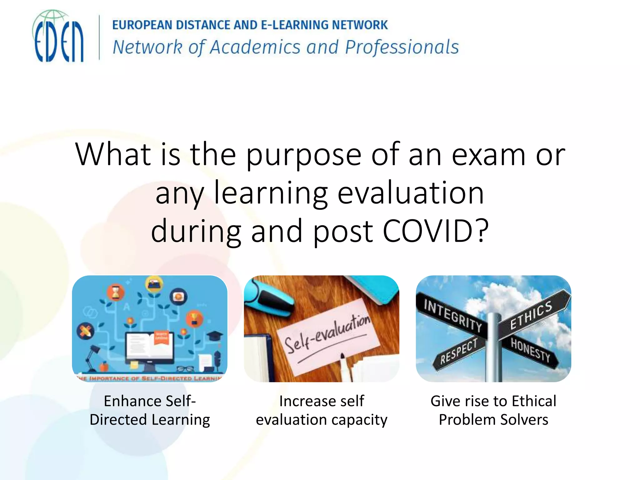 What is the purpose of an exam or
any learning evaluation
during and post COVID?
Enhance Self-
Directed Learning
Increase self
evaluation capacity
Give rise to Ethical
Problem Solvers
 