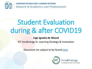 Student Evaluation
during & after COVID19
Inge Ignatia de Waard
EIT InnoEnergy Sr. Learning Strategy & Innovation
Document on subject to be found here.
 