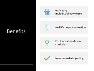 Benefits
evaluating
multidisciplinary teams
real life project evaluation
Fits innovation-driven
curricula
Near immediate grading
 