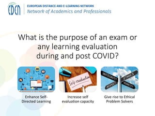 What is the purpose of an exam or
any learning evaluation
during and post COVID?
Enhance Self-
Directed Learning
Increase self
evaluation capacity
Give rise to Ethical
Problem Solvers
 
