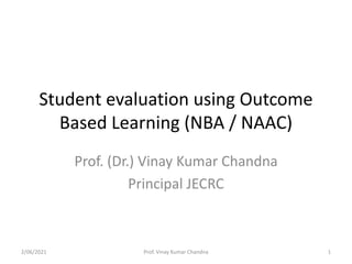 Student evaluation using Outcome
Based Learning (NBA / NAAC)
Prof. (Dr.) Vinay Kumar Chandna
Principal JECRC
2/06/2021 1
Prof. Vinay Kumar Chandna
 