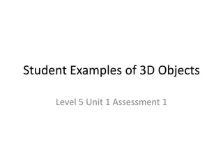 Student Examples of 3D Objects Level 5 Unit 1 Assessment 1 