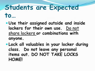 Students are Expected to…,[object Object],Use their assigned outside and inside lockers for their own use.  Do not share lockers or combinations with anyone.  ,[object Object],Lock all valuables in your locker during class.  Do not leave any personal items out. DO NOT TAKE LOCKS HOME!,[object Object]