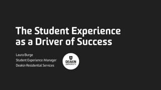 The Student Experience
as a Driver of Success
Laura Burge
Student Experience Manager
Deakin Residential Services
 