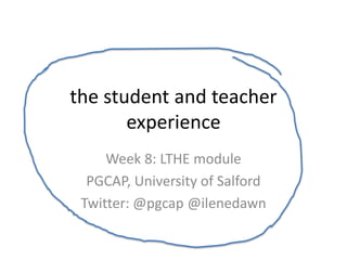 the student and teacher
       experience
     Week 8: LTHE module
  PGCAP, University of Salford
 Twitter: @pgcap @ilenedawn
 