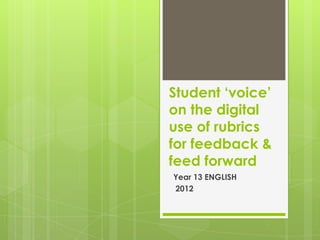 Student ‘voice’
on the digital
use of rubrics
for feedback &
feed forward
Year 13 ENGLISH
2012
 
