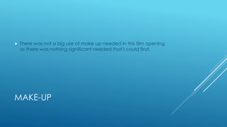 MAKE-UP
 There was not a big use of make up needed in this film opening
as there was nothing significant needed that I could find.
 