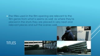 TITLES
 The titles used in the film opening are relevant to the
film genre from what is seems as well as where they're
placed in the shots they are placed in very neat and
relevant places and suit the scenes well.
 