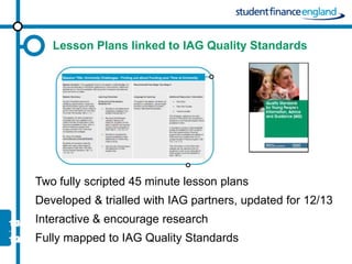 Lesson Plans linked to IAG Quality Standards




Two fully scripted 45 minute lesson plans
Developed & trialled with IAG partners, updated for 12/13
Interactive & encourage research
Fully mapped to IAG Quality Standards
 