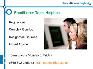 Practitioner Team Helpline

Regulations

Complex Queries

Designated Courses

Expert Advice


10am to 4pm Monday to Friday

0845 602 0583 or ssin_queries@slc.co.uk
 