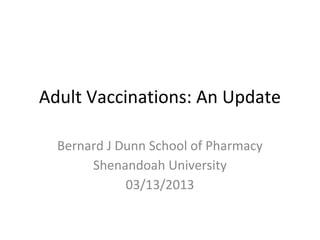 Adult Vaccinations: An Update
Bernard J Dunn School of Pharmacy
Shenandoah University
03/13/2013
 