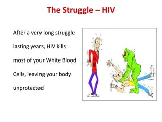 The Struggle – HIV
After a very long struggle
lasting years, HIV kills
most of your White Blood
Cells, leaving your body
unprotected
 