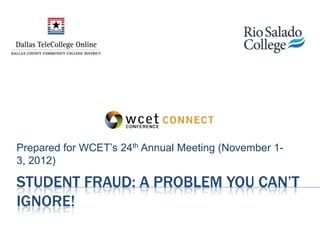 Prepared for WCET’s 24th Annual Meeting (November 1-
3, 2012)

STUDENT FRAUD: A PROBLEM YOU CAN’T
IGNORE!
 