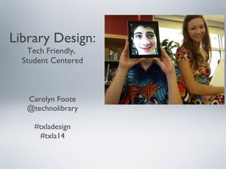 Library Design:
Tech Friendly,
Student Centered
Carolyn Foote
@technolibrary
#txladesign
#txla14
 