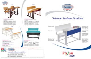 Austin                                                                                          Nachiketa




         Model No. JSD 601 (I)
         'JALARAM' Two seater desk cum bench.
         Following size:
                                                                                                           Model No. JSD 601 (J)*
                                                                                                           'JALARAM' Two seater Student desk cum bench.
                                                                                                           Following size:
                                                                                                                                                                                                                  'Jalaram' Students Furniture
           Model No.           Overall size        Age Group                                               Model No.             Overall size       Seat       Age Group
                             H   W       D                                                                                     H   W       D        Height
           JSD 601 I [A]     565 1000 700          06 to 10                                                JSD 601 J [A]       635 1048 688         270        06 to 10
           JSD 601 I [B]     665 1000 745          11 to 14                                                JSD 601 J [B]       705 1048 783         350        11 to 14
           JSD 601 I [C]     715 1000 813          15 & above                                              JSD 601 J [C]       750 1048 872         410        15 & above
                                                                                                           *Equal to Model No. JSD 401 (J)


                                              Shelly                                                                                                                                                  Ergonomic design                       Manufactured from
                                                                                                                                                 Keats
                                                                                                                                                                                                                                             prime quality
                                                                                                                                                                                                                                             CRCA steel and
                                                                                                                                                                                                                                             E RW p i p e s o f
                                                                                                                                                                                                                                             correct swg as per
                                                                                                                                                                                                      High quality top                       f u n c t i o n a l
                                                                                                                                                                                                                                             requirement.

                                                                                                                                                                                                                                             Available in various
                                                                                                                                                                                                                                             sizes as per the age
                                                                                                                                                                                                                                             group of students.



                                                                                                                                                                                                      Powder coated                          Knock down design
                                                                                                                                                                                                      finish after 8 tanks                   for easy shifting and
    Model No. JSD 601 (K)                                                                                Model No. JSD 601 (L)                                                                        anti-rust treatment.                   grouting facility to
    'JALARAM' Three seater desk cum bench                                                                'JALARAM' Two seater desk cum bench.
    (without backrest) for senior students.                                                              Following size:                                                                                                                     integrate with the
    Overall Size : H-785 x W-1370 x D-760 (mm)                                                                                                                                                                                               under structure to
    Seat Height : 460 mm                                                                                   Model No.       Overall size            Seat        Age Group
                                                                                                                                                                                                                                             the floor.
    Also available with backrest                                                                                         H   W       D             Height
    Model No. JSD 601 (KBR)                                                                                JSD 601 L [A] 635 1048 688              270         06 to 10
    Overall Size : H-785 x W-1370 x D-835 (mm)                                                             JSD 601 L [B] 705 1048 783              350         11 to 14
    Seat Height : 460 mm                                                                                   JSD 601 L [C] 750 1048 872              410         15 & above
    Also available for junior students.


                                                                 Nation wide network of offices/dealers for prompt pre/after sales services
                                                                                                                               Our nearest Dealer....


ISO 9001 : 2008

                            Office : 1, Mangalwadi, Jalaram Estate, Kapodra (Fly over end),
                                       Varachha Road, SURAT - 395 006. (Guj.) INDIA
                            Phone : (0261) 2570092 - 2580203 Fax : (0261) 2575938
                            Works : 1, Shri Ram Ind. Estate, At.Laskana, Tal.Kamrej, Dist.Surat.
                                                                                                                                                                                                                             V s on
                            Visit us : www. jalaramsteel.com
                            E-mail : info@jalaramsteel.com / jsfsurat@gmail.com

Note : In view of the Jalaram policy of continuous development and improvement, the dimensions and specification may be changed without prior notice or obligation. All dimensions are approximate.
                                                                                                                                                                                                                                 2020
 
