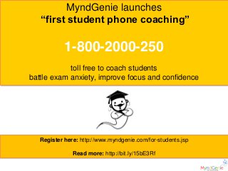 MyndGenie launches
   “first student phone coaching”

            1-800-2000-250
            toll free to coach students
battle exam anxiety, improve focus and confidence




   Register here: http://www.myndgenie.com/for-students.jsp

               Read more: http://bit.ly/15bE3Rf
 