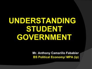 UNDERSTANDING
STUDENT
GOVERNMENT
Mr. Anthony Camarillo Fababier
BS Political Economy/ MPA (ip)
 