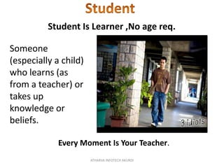 Student Is Learner ,No age req.
Someone
(especially a child)
who learns (as
from a teacher) or
takes up
knowledge or
beliefs.
Every Moment Is Your Teacher.
ATHARVA INFOTECH AKURDI

 