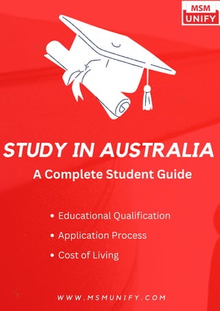 STUDY IN AUSTRALIA
W W W . M S M U N I F Y . C O M
A Complete Student Guide
Educational Qualification
Application Process
Cost of Living
 