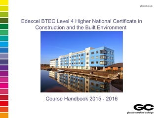 gloscol.ac.uk
Edexcel BTEC Level 4 Higher National Certificate in
Construction and the Built Environment
Course Handbook 2015 - 2016
 