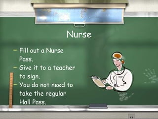 Nurse Fill out a Nurse Pass. Give it to a teacher to sign. You do not need to take the regular Hall Pass. 
