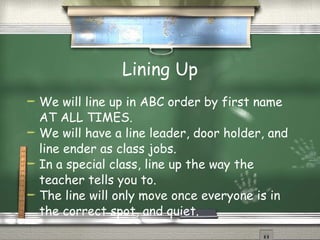 Lining Up We will line up in ABC order by first name AT ALL TIMES. We will have a line leader, door holder, and line ender as class jobs. In a special class, line up the way the teacher tells you to. The line will only move once everyone is in the correct spot, and quiet. 