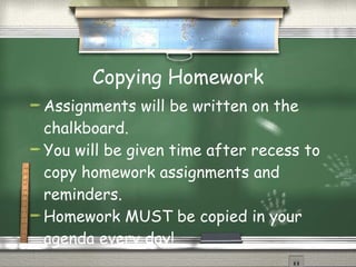 Copying Homework Assignments will be written on the chalkboard. You will be given time after recess to copy homework assignments and reminders. Homework MUST be copied in your agenda every day! 