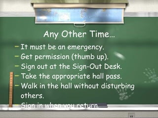 Any Other Time… It must be an emergency. Get permission (thumb up). Sign out at the Sign-Out Desk. Take the appropriate hall pass. Walk in the hall without disturbing others. Sign in when you return. 