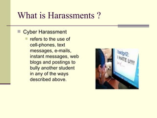 What is Harassments ? Cyber Harassment refers to the use of cell-phones, text messages, e-mails, instant messages, web blogs and postings to bully another student in any of the ways described above.  