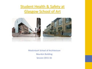 Mackintosh School of Architecture
Bourdon Building
Session 2015-16
Student Health & Safety at
Glasgow School of Art
 