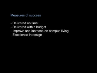 Measures of success
- Delivered on time
- Delivered within budget
- Improve and increase on campus living
- Excellence in design
 