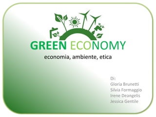 GREEN ECONOMY 
economia, ambiente, etica 
Di: 
Gloria Brunetti 
Silvia Formaggio 
Irene Deangelis 
Jessica Gentile 
 