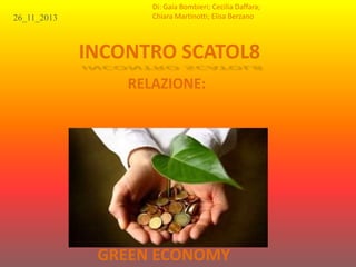 INCONTRO SCATOL8 
RELAZIONE: 
26_11_2013 
Di: Gaia Bombieri; Cecilia Daffara; 
Chiara Martinotti; Elisa Berzano 
GREEN ECONOMY 
 