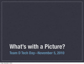 What’s with a Picture?
Team D Tech Day--November 5, 2010
Friday, November 5, 2010
 