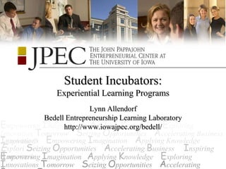 Student Incubators:
               Experiential Learning Programs
                           Lynn Allendorf
             Bedell Entrepreneurship Learning Laboratory
Empowering Imagination Applying Knowledge Exploring
                   http://www.iowajpec.org/bedell/
Innovation Tomorrow Seizing Opportunities Accelerating Business
Innovations Empowering Imagination Applying Knowledge
  nspiring T
Explori Seizing Opportunities Accelerating Business Inspiring
Tmpowering Imagination Applying Knowledge Exploring
E omorrow
Innovations Tomorrow Seizing Opportunities Accelerating
 