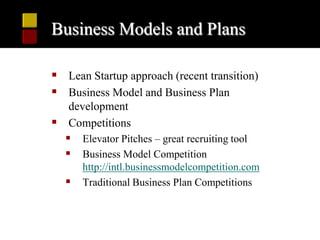 Business Models and Plans

 Lean Startup approach (recent transition)
 Business Model and Business Plan
  development
 Competitions
   Elevator Pitches – great recruiting tool
   Business Model Competition
      http://intl.businessmodelcompetition.com
     Traditional Business Plan Competitions
 
