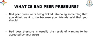 • Bad peer pressure is being talked into doing something that
you didn't want to do because your friends said that you
should
• Bad peer pressure is usually the result of wanting to be
accepted by your peers
 