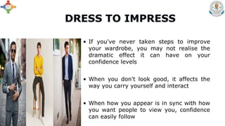 • If you've never taken steps to improve
your wardrobe, you may not realise the
dramatic effect it can have on your
confidence levels
• When you don't look good, it affects the
way you carry yourself and interact
• When how you appear is in sync with how
you want people to view you, confidence
can easily follow
 