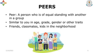 PEERS
• Peer: A person who is of equal standing with another
in a group
• Similar to you in age, grade, gender or other traits
• Friends, classmates, kids in the neighborhood
11/16/2022 KCET, Virudhunagar 6
 
