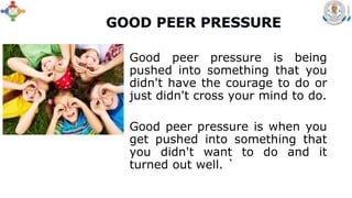 • Good peer pressure is being
pushed into something that you
didn't have the courage to do or
just didn't cross your mind to do.
• Good peer pressure is when you
get pushed into something that
you didn't want to do and it
turned out well. `
 