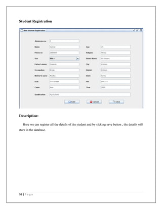 36 | P a g e
Student Registration
Description:
Here we can register all the details of the student and by clcking save button , the details will
store in the database.
 