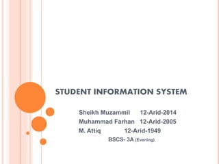 STUDENT INFORMATION SYSTEM
Sheikh Muzammil 12-Arid-2014
Muhammad Farhan 12-Arid-2005
M. Attiq 12-Arid-1949
BSCS- 3A (Evening)
 