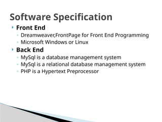  Front End
◦ Dreamweaver,FrontPage for Front End Programming
◦ Microsoft Windows or Linux
 Back End
◦ MySql is a database management system
◦ MySql is a relational database management system
◦ PHP is a Hypertext Preprocessor
Software Specification
 