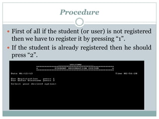 Procedure

 First of all if the student (or user) is not registered
  then we have to register it by pressing “1”.
 If the student is already registered then he should
  press “2”.
 